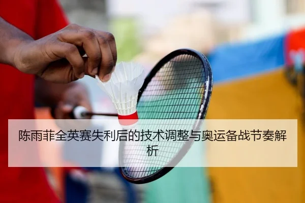 陈雨菲全英赛失利后的技术调整与奥运备战节奏解析