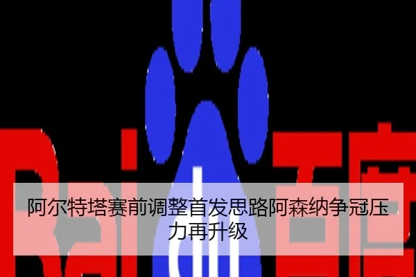 阿尔特塔赛前调整首发思路阿森纳争冠压力再升级