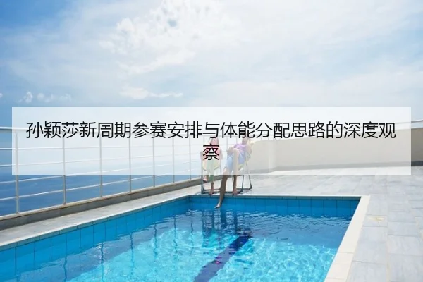 孙颖莎新周期参赛安排与体能分配思路的深度观察
