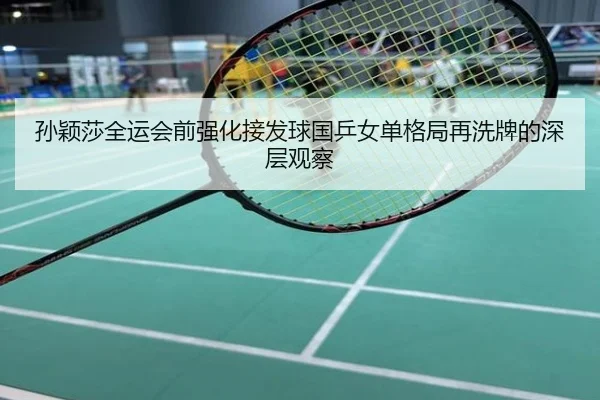 孙颖莎全运会前强化接发球国乒女单格局再洗牌的深层观察