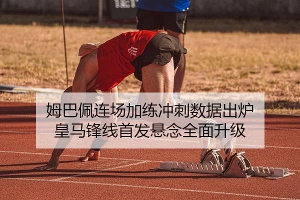 姆巴佩连场加练冲刺数据出炉 皇马锋线首发悬念全面升级