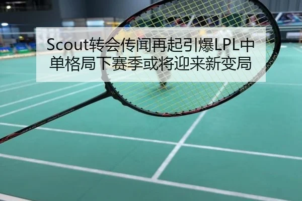 Scout转会传闻再起引爆LPL中单格局下赛季或将迎来新变局
