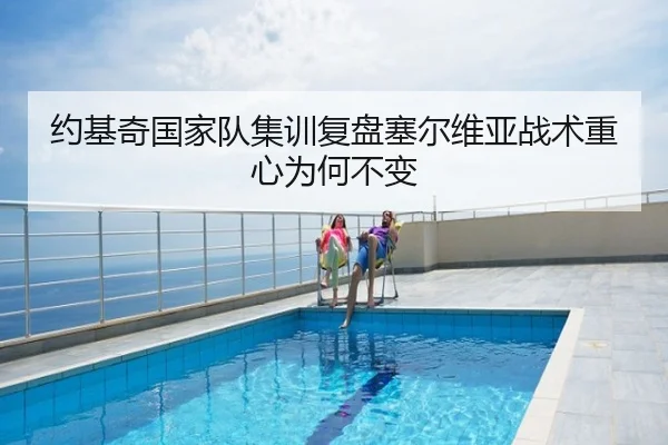 约基奇国家队集训复盘塞尔维亚战术重心为何不变