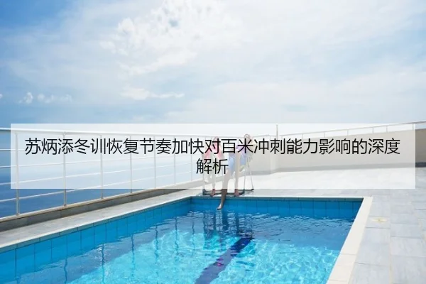 苏炳添冬训恢复节奏加快对百米冲刺能力影响的深度解析