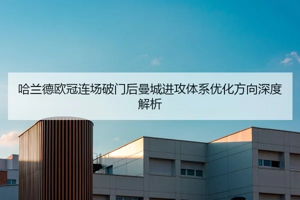 哈兰德欧冠连场破门后曼城进攻体系优化方向深度解析